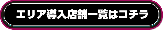 エリア導入店舗一覧はコチラ